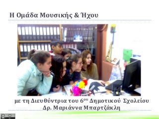 Η Ομάδα Μουσικής & Ήχου
με τη Διευθύντρια του 6ου Δημοτικού Σχολείου
Δρ. Μαριάννα Μπαρτζάκλη
 