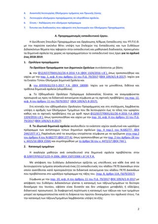 2
4. Αναστολή λειτουργίας Ολοήμερου τμήματος και Πρωινής Ζώνης
5. Λειτουργία ολοήμερου προγράμματος σε ολιγοθέσια σχολεία.
6. Σίτιση – Χαλάρωση στο ολοήμερο πρόγραμμα
7. Έντυπα και διαδικασίες που αφορούν στη λειτουργία του Ολοήμερου Προγράμματος
Α. Προγραμματισμός εκπαιδευτικού έργου.
Η Διεύθυνση Σπουδών Προγραμμάτων και Οργάνωσης Α/θμιας Εκπαίδευσης του ΥΠ.Π.Ε.Θ.
με την παρούσα εγκύκλιο θέτει υπόψη των Στελεχών της Εκπαίδευσης και των Συλλόγων
Διδασκόντων θέματα που αφορούν στην εκπαιδευτική και μαθησιακή διαδικασία, προκειμένου
τα δημοτικά σχολεία της χώρας να προγραμματίσουν το εκπαιδευτικό τους έργο για το σχολικό
έτος 2018-2019.
1. Ωρολόγια προγράμματα
Τα Ωρολόγια Προγράμματα των Δημοτικών Σχολείων συντάσσονται με βάση:
α. την Φ12/657/70691/Δ1/26-4-2016 Υ.Α (ΦΕΚ 1324/2016 τ.Β΄), όπως τροποποιήθηκε και
ισχύει με την παρ. 1, κεφ. Α του άρθρου 11 του Π.Δ. 79/2017 (ΦΕΚ 109/Α/1-8-2017). Ισχύει για
τα Ενιαίου Τύπου Ολοήμερα Δημοτικά Σχολεία και
β. την 83939/Δ1/19-5-2017 Υ.Α. (ΦΕΚ 1800Β). Ισχύει για τα μονοθέσια, διθέσια και
τριθέσια δημοτικά σχολεία (ολιγοθέσια).
γ. Το Εβδομαδιαίο Ωρολόγιο Πρόγραμμα Διδασκαλίας δύναται να αναμορφώνεται
προσωρινά ως προς τα διδακτικά αντικείμενα σύμφωνα με τις σχετικές προβλέψεις της παρ. 12,
κεφ. Α του άρθρου 11 του ΠΔ79/2017 (ΦΕΚ 109/Α/1-8-2017).
Στη σύνταξη του εβδομαδιαίου Ωρολογίου Προγράμματος και στη στελέχωση, λαμβάνεται
υπόψη ο αριθμός των Ολοήμερων Τμημάτων που θα λειτουργούν έως το τέλος του ωραρίου
καθώς και οι σχετικές προβλέψεις της με αριθ. πρωτ.Φ12/657/70691/Δ1/26-4-2016 Υ.Α (ΦΕΚ
1324/2016 τ.Β΄), όπως τροποποιήθηκε και ισχύει με την παρ. 16, κεφ. Α του άρθρου 11 του Π.Δ.
79/2017 (ΦΕΚ 109/Α/1-8-2017)
δ. Τα ιδιωτικά δημοτικά σχολεία ακολουθούν το εκάστοτε ισχύον αναλυτικό και ωρολόγιο
πρόγραμμα των αντίστοιχων τύπων δημοσίων σχολείων (αρ. 4 παρ.1 του Ν.682/77- ΦΕΚ
244/1977 Α΄). Παρέκκλιση από τα ανωτέρω επιτρέπεται σύμφωνα με τα οριζόμενα στην παρ.2
του άρθρου 4 του Ν.682/77 (ΦΕΚ 277 Α), όπως τροποποιήθηκε με την παρ. 2 του άρθρου 28 του
ν. 4415/16 (ΦΕΚ 159Α) και συμπληρώθηκε με το άρθρο 56 του ν. 4472/17 (ΦΕΚ 74Α΄).
2. Κατανομή τμημάτων
Η αναλογία μαθητών ανά εκπαιδευτικό στα δημοτικά σχολεία προβλέπεται στην
Φ.3/897/97652/Γ1/25-9-2006, (ΦΕΚ 1507/2006 τ.Β΄) Κ.Y.A.
Με απόφαση του Συλλόγου Διδασκόντων ορίζεται ως υπεύθυνος για κάθε ένα από τα
λειτουργούντα τμήματα αποκλειστικά ένας (1) εκπαιδευτικός του κλάδου ΠΕ70 Δασκάλων στον
οποίο ανατίθενται κατά προτεραιότητα τα διδακτικά αντικείμενα του κλάδου ΠΕ70 Δασκάλων
που προβλέπονται στο ωρολόγιο πρόγραμμα της τάξης του. (παρ. 8, άρθρο 11Α, ΠΔ79/2017)
Σύμφωνα με την παρ. 10, κεφ. Α του άρθρου 11 του Π.Δ. 79/2017 ΦΕΚ 109/Α/1-8-2017 με
απόφαση του Συλλόγου Διδασκόντων γίνεται η κατανομή των τάξεων/τμημάτων το δεύτερο
δεκαήμερο του Ιουνίου, εφόσον είναι δυνατόν και δεν υπάρχουν μεταβολές ή ελλείψεις
διδακτικού προσωπικού. Σε διαφορετική περίπτωση η κατανομή των τάξεων και των τμημάτων
μπορεί να πραγματοποιείται κατά τη διάρκεια του πρώτου δεκαημέρου του σχολικού έτους. Για
την κατανομή των τάξεων/τμημάτων λαμβάνονται υπόψη τα εξής:
ΑΔΑ: 97ΗΕ4653ΠΣ-ΜΕΣ
 