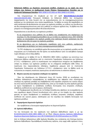 5
διδακτικού βιβλίου ως δημόσιου κοινωνικού αγαθού, σύμφωνα με τις αρχές και τους
στόχους που διέπουν το Διαθεματικό Ενιαίο Πλαίσιο Προγραμμάτων Σπουδών και το
Αναλυτικό Πρόγραμμα Σπουδών (ΦΕΚ 303Β/13-03-2003 και ΦΕΚ 304Β/13-03-2003).
Σας ενημερώνουμε ότι σύμφωνα με την υπ’ αριθ. Φ31/35496/Δ1/1-03-2018
(ΑΔΑ:6ΑΗΞ4653ΠΣ-ΧΒ4) Υπουργική Απόφαση τα διδακτικά βιβλία του συνημμένου
παραρτήματός της είναι δυνατό είτε να ανακυκλώνονται είτε να επαναχρησιμοποιούνται
ανάλογα με την κατάσταση στην οποία παραδίδονται. Τα βιβλία τα οποία θα παραδοθούν σε
καλή κατάσταση θα φυλάσσονται στο χώρο της σχολικής μονάδας, με ευθύνη των Διευθυντών,
και θα επαναχρησιμοποιούνται από τους μαθητές το επόμενο σχολικό έτος. Τα βιβλία που δεν
μπορούν να επαναχρησιμοποιηθούν θα ανακυκλώνονται.
Παρακαλούνται οι Διευθυντές των σχολικών μονάδων:
Α) να ενημερώσουν τους μαθητές ότι τα βιβλία που αναφέρονται στο παράρτημα της
ανωτέρω Υ.Α. θα επαναχρησιμοποιηθούν και με τη λήξη του σχολικού έτους 2017-2018 θα
πρέπει να επιστραφούν στη σχολική μονάδα στην καλύτερη δυνατή κατάσταση (αν δεν
φυλάσσονται ήδη στο χώρο της σχολικής μονάδας),
Β) να φροντίσουν για τις διαδικασίες παράδοσης από τους μαθητές, αριθμητικής
καταγραφής και φύλαξης των προς επαναχρησιμοποίηση βιβλίων.
Το ΙΤΥΕ «Διόφαντος» σε κατάλληλο χρόνο θα επικοινωνήσει με τις σχολικές μονάδες και θα
ενημερώσει για τη διαδικασία που θα πρέπει να ακολουθήσουν ώστε να καλυφθούν έγκαιρα
τυχόν ελλείψεις στα εν λόγω βιβλία.
Σύμφωνα με το άρθρο 23 του Ν. 3966/2011 (ΦΕΚ 118Α) ο αριθμός των αντιτύπων των
διδακτικών βιβλίων καθορίζεται από το «Ινστιτούτο Τεχνολογίας Υπολογιστών και Εκδόσεων
(Ι.Τ.Υ.Ε.) –«Διόφαντος», μετά τη συγκέντρωση των απαραίτητων στοιχείων και λαμβάνοντας
υπόψη τις ανάγκες των σχολικών μονάδων και τα υπάρχοντα αποθέματα κάθε τίτλου. Σε
περίπτωση που παρουσιάζονται ελλείψεις, λαμβάνεται μέριμνα από το «Ινστιτούτο
Τεχνολογίας Υπολογιστών και Εκδόσεων (Ι.Τ.Υ.Ε.) –«Διόφαντος» ώστε τα βιβλία αυτά να
τυπώνονται σε επαρκείς ποσότητες προκειμένου να καλύπτονται οι εκάστοτε ανάγκες.
8. Θέματα υγιεινής και κτιριακών υποδομών του σχολείου
Πριν την ολοκλήρωση του διδακτικού έτους (21 Ιουνίου 2018) σε συνεδρίαση του
Συλλόγου Διδασκόντων καταγράφονται τα προβλήματα που αφορούν στην υλικοτεχνική
υποδομή της σχολικής μονάδας και διαβιβάζονται στην αρμόδια υπηρεσία του οικείου Δήμου
και στην οικεία Διεύθυνση Α/θμιας Εκπαίδευσης, ώστε με την έναρξη της νέας σχολικής χρονιάς
να έχουν διασφαλιστεί οι κατάλληλες συνθήκες λειτουργίας τους (κτιριακές υποδομές,
ασφάλεια, αισθητική και υγιεινή χώρων, εξοπλισμός).
Οι Περιφερειακοί Διευθυντές και τα Στελέχη Εκπαίδευσης οφείλουν να συνεργάζονται με
τους αρμόδιους φορείς (Τοπική Αυτοδιοίκηση κτλ.), ώστε με την έναρξη της νέας σχολικής
χρονιάς να έχουν διασφαλιστεί οι κατάλληλες συνθήκες (κτιριακές υποδομές, ασφάλεια,
αισθητική και υγιεινή χώρων, εξοπλισμός) για την εύρυθμη και ασφαλή λειτουργία των
σχολικών μονάδων.
9. Παραρτήματα Δημοτικών Σχολείων
Δεν προβλέπεται η λειτουργία παραρτημάτων σε Δημοτικά Σχολεία.
10. Σχολικές Βιβλιοθήκες
Για την λειτουργία και την οργάνωση των σχολικών βιβλιοθηκών ισχύει η με αρ.
Φ.14/22511/Δ1/9-2-2018 (ΦΕΚ 688Β) Υ.Α με θέμα «Ίδρυση Δικτύου Σχολικών Βιβλιοθηκών
Δημόσιων Δημοτικών Σχολείων» και η Φ.17/43829/Δ1/15-03-2018 εγκύκλιος του ΥΠΠΕΘ.
Από το Σύλλογο Διδασκόντων κάθε Σχολικής Μονάδας που εντάσσεται στο Σύστημα Δικτύου
Σχολικών Βιβλιοθηκών Πρωτοβάθμιας Εκπαίδευσης ορίζεται, στην αρχή κάθε σχολικού έτους,
ΑΔΑ: 97ΗΕ4653ΠΣ-ΜΕΣ
 