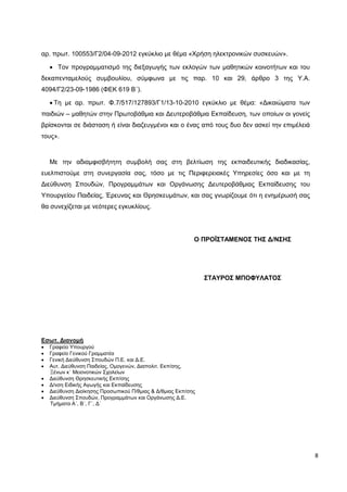 8
αρ. πρωτ. 100553/Γ2/04-09-2012 εγκύκλιο με θέμα «Χρήση ηλεκτρονικών συσκευών».
 Τον προγραμματισμό της διεξαγωγής των εκλογών των μαθητικών κοινοτήτων και του
δεκαπενταμελούς συμβουλίου, σύμφωνα με τις παρ. 10 και 29, άρθρο 3 της Υ.Α.
4094/Γ2/23-09-1986 (ΦΕΚ 619 Β΄).
 Τη με αρ. πρωτ. Φ.7/517/127893/Γ1/13-10-2010 εγκύκλιο με θέμα: «Δικαιώματα των
παιδιών – μαθητών στην Πρωτοβάθμια και Δευτεροβάθμια Εκπαίδευση, των οποίων οι γονείς
βρίσκονται σε διάσταση ή είναι διαζευγμένοι και ο ένας από τους δυο δεν ασκεί την επιμέλειά
τους».
Με την αδιαμφισβήτητη συμβολή σας στη βελτίωση της εκπαιδευτικής διαδικασίας,
ευελπιστούμε στη συνεργασία σας, τόσο με τις Περιφερειακές Υπηρεσίες όσο και με τη
Διεύθυνση Σπουδών, Προγραμμάτων και Οργάνωσης Δευτεροβάθμιας Εκπαίδευσης του
Υπουργείου Παιδείας, Έρευνας και Θρησκευμάτων, και σας γνωρίζουμε ότι η ενημέρωσή σας
θα συνεχίζεται με νεότερες εγκυκλίους.
Εσωτ. Διανομή
 Γραφείο Υπουργού
 Γραφείο Γενικού Γραμματέα
 Γενική Διεύθυνση Σπουδών Π.Ε. και Δ.Ε.
 Αυτ. Διεύθυνση Παιδείας, Ομογενών, Διαπολιτ. Εκπ/σης,
Ξένων κ΄ Μειονοτικών Σχολείων
 Διεύθυνση Θρησκευτικής Εκπ/σης
 Δ/νση Ειδικής Αγωγής και Εκπαίδευσης
 Διεύθυνση Διοίκησης Προσωπικού Π/θμιας & Δ/θμιας Εκπ/σης
 Διεύθυνση Σπουδών, Προγραμμάτων και Οργάνωσης Δ.Ε.
Τμήματα Α΄, Β΄, Γ΄, Δ΄
Ο ΠΡΟΪΣΤΑΜΕΝΟΣ ΤΗΣ Δ/ΝΣΗΣ
ΣΤΑΥΡΟΣ ΜΠΟΦΥΛΑΤΟΣ
 
