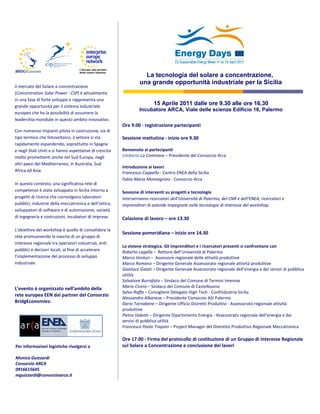 La tecnologia del solare a concentrazione,
                                                                  una grande opportunità industriale per la Sicilia
Il mercato del Solare a concentrazione
(Concentration Solar Power - CSP) è attualmente
in una fase di forte sviluppo e rappresenta una
grande opportunità per il sistema industriale
                                                                          15 Aprile 2011 dalle ore 9.30 alle ore 16.30
                                                                  Incubatore ARCA, Viale delle scienze Edificio 16, Palermo
europeo che ha la possibilità di assumere la
leadership mondiale in questo ambito innovativo.
                                                         Ore 9.00 - registrazione partecipanti
Con numerosi impianti pilota in costruzione, sia di
tipo termico che fotovoltaico, il settore si sta         Sessione mattutina - inizio ore 9.30
rapidamente espandendo, soprattutto in Spagna
e negli Stati Uniti e si hanno aspettative di crescita   Benvenuto ai partecipanti
molto promettenti anche nel Sud Europa, negli            Umberto La Commare – Presidente del Consorzio Arca
altri paesi del Mediterraneo, in Australia, Sud
                                                         Introduzione ai lavori
Africa ed Asia.                                          Francesco Cappello - Centro ENEA della Sicilia
                                                         Fabio Maria Montagnino - Consorzio Arca
In questo contesto, una significativa rete di
competenze è stata sviluppata in Sicilia intorno a       Sessione di interventi su progetti e tecnologie
progetti di ricerca che coinvolgono laboratori           Interverranno ricercatori dell’Università di Palermo, del CNR e dell’ENEA, ricercatori e
pubblici, industrie della meccatronica e dell’ottica,    imprenditori di aziende impegnate nelle tecnologie di interesse del workshop.
sviluppatori di software e di automazione, società
di ingegneria e costruzioni, incubatori di imprese.      Colazione di lavoro – ore 13.30

L'obiettivo del workshop è quello di consolidare la
                                                         Sessione pomeridiana – inizio ore 14.30
rete promuovendo la nascita di un gruppo di
interesse regionale tra operatori industriali, enti
                                                         La visione strategica. Gli imprenditori e i ricercatori presenti si confrontano con
pubblici e decisori locali, al fine di accelerare        Roberto Lagalla – Rettore dell’Università di Palermo
l’implementazione del processo di sviluppo               Marco Venturi – Assessore regionale delle attività produttive
industriale.                                             Marco Romano – Dirigente Generale Assessorato regionale attività produttive
                                                         Gianluca Galati – Dirigente Generale Assessorato regionale dell'energia e dei servizi di pubblica
                                                         utilità
                                                         Salvatore Burrafato – Sindaco del Comune di Termini Imerese
L’evento è organizzato nell’ambito della                 Mario Cicero – Sindaco del Comune di Castelbuono
                                                         Salvo Raffa – Consigliere Delegato High Tech - Confindustria Sicilia
rete europea EEN dai partner del Consorzio
                                                         Alessandro Albanese – Presidente Consorzio ASI Palermo
Bridg€conomies:                                          Dario Tornabene – Dirigente Ufficio Distretti Produttivi - Assessorato regionale attività
                                                         produttive
                                                         Pietro Valenti – Dirigente Dipartimento Energia - Assessorato regionale dell'energia e dei
                                                         servizi di pubblica utilità
                                                         Francesco Paolo Trapani – Project Manager del Distretto Produttivo Regionale Meccatronica

                                                         Ore 17.00 - Firma del protocollo di costituzione di un Gruppo di Interesse Regionale
Per informazioni logistiche rivolgersi a                 sul Solare a Concentrazione e conclusione dei lavori

Monica Guizzardi
Consorzio ARCA
0916615645
mguizzardi@consorzioarca.it
 