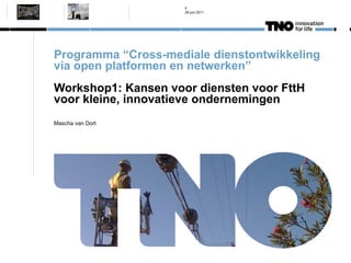 0
                     28 juni 2011




Programma “Cross-mediale dienstontwikkeling
via open platformen en netwerken”
Workshop1: Kansen voor diensten voor FttH
voor kleine, innovatieve ondernemingen
Mascha van Dort
 
