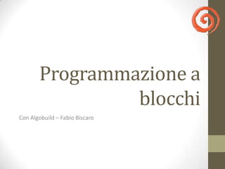 Programmazione a
                blocchi
Con Algobuild – Fabio Biscaro
 