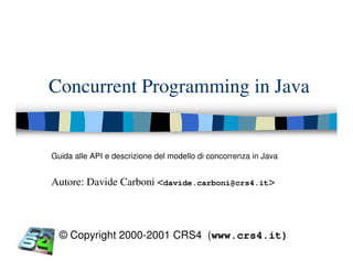 Concurrent Programming in Java


Guida alle API e descrizione del modello di concorrenza in Java


Autore: Davide Carboni <davide.carboni@crs4.it>



  © Copyright 2000-2001 CRS4 (www.crs4.it)