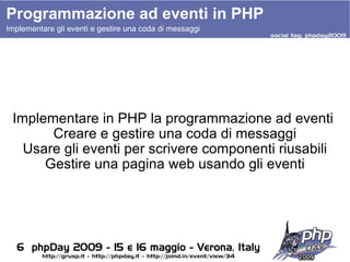 Programmazione ad eventi in PHP Implementare in PHP la programmazione ad eventi  Creare e gestire una coda di messaggi Usare gli eventi per scrivere componenti riusabili Gestire una pagina web usando gli eventi Implementare gli eventi e gestire una coda di messaggi 