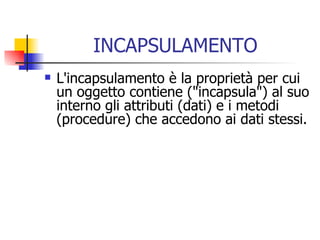INCAPSULAMENTO L'incapsulamento è la proprietà per cui un oggetto contiene ("incapsula") al suo interno gli attributi (dati) e i metodi  (procedure) che accedono ai dati stessi.  