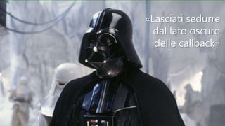 «Lasciati sedurre
dal lato oscuro
delle callback»
 