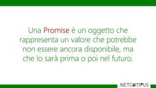 Una Promise è un oggetto che
rappresenta un valore che potrebbe
non essere ancora disponibile, ma
che lo sarà prima o poi ...