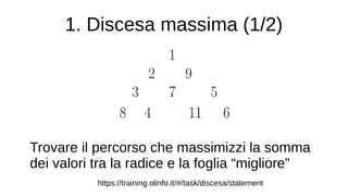 1. Discesa massima (1/2)
Trovare il percorso che massimizzi la somma
dei valori tra la radice e la foglia “migliore”
https://training.olinfo.it/#/task/discesa/statement
 