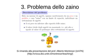 3. Problema dello zaino
Si rimanda alla presentazione del prof. Alberto Montresor (UniTN)
(http://cricca.disi.unitn.it/montresor/teaching/)
 