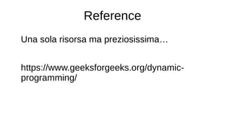 Reference
Una sola risorsa ma preziosissima…
https://www.geeksforgeeks.org/dynamic-
programming/
 