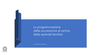 La programmazione
della successione al vertice
delle aziende familiari
Prof. Domenico Nicolò
 