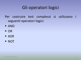 Gli operatori logici
Per costruire test complessi si utilizzano i
seguenti operatori logici:
 AND
 OR
 XOR
 NOT
A cura di Jacques Bottel 13
 
