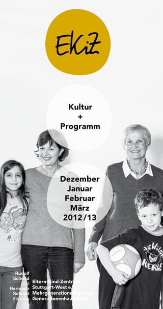 Kultur
                          +
                      Programm




                      Dezember
                        Januar
                       Februar
                         März
                       2012 /13




  Rudolf
 Schmid
      und   Eltern-Kind-Zentrum
Hermann     Stuttgart-West e.V.
 Schmid     Mehrgenerationenhaus im
 Stiftung   Generationenhaus West
 