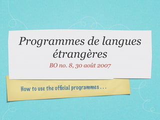 Programmes de langues
      étrangères
               BO no. 8, 30 août 2007



H o w to us e th e ofﬁc ia l prog rammes . . .
 