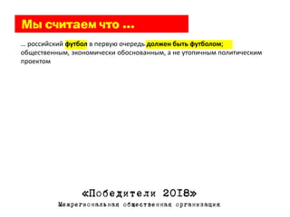 … российский футбол в первую очередь должен быть футболом;
общественным, экономически обоснованным, а не утопичным политическим
проектом




                 «Победители 2018»
          Межрегиональная общественная организация
 