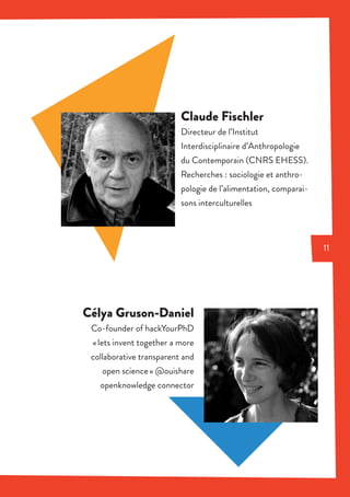 Claude Fischler
Directeur de l’Institut
Interdisciplinaire d’Anthropologie
du Contemporain (CNRS EHESS).
Recherches : sociologie et anthro-
pologie de l’alimentation, comparai-
sons interculturelles
Célya Gruson-Daniel
Co-founder of hackYourPhD
« lets invent together a more
collaborative transparent and
open science » @ouishare
openknowledge connector
11
 