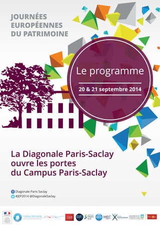 1 
JOURNÉES 
EUROPÉENNES 
DU PATRIMOINE 
Le programme 
20 & 21 septembre 2014 
La Diagonale Paris-Saclay 
ouvre les portes 
du Campus Paris-Saclay 
Diagonale Paris Saclay 
#JEP2014 @DiagonaleSaclay 
 