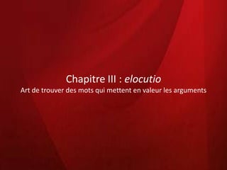 Chapitre III : elocutio
Art de trouver des mots qui mettent en valeur les arguments
 