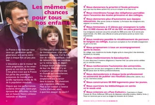 Les mêmes
chances
pour tous
nos enfants
La France a été faite par tous
ceux qui, génération après
génération, ont porté notre
pays à chaque fois un peu plus
loin.
L ’ éducation a été le moteur de
cette progression, et les ensei-
gnants en ont été les artisans.
C’est grâce à eux que la France
fait partie des premières
puissances du monde, alors
qu’elle représente moins de 1%
de la population mondiale.
Depuis que nos performances
scolaires diminuent, notre pays
éprouve des difficultés : ce n’est
pas un hasard. Notre cohésion
nationale en dépend.
Ce n’est pas qu’une question
de connaissances : c’est une
question de justice. Car la mis-
sion de notre République, c’est
de remettre tous ses membres
sur la même ligne de départ
à chaque étape importante
de leur vie. Bien sûr, il y en
a toujours qui courront vite
et d’autres qui trébucheront.
Ou ne pourront tout
simplement pas se lancer
dans la course. Ou choisiront
une trajectoire différente.
Mais si l’on connaît à l’avance
l’ordre d’arrivée, alors
à quoi bon essayer de courir ?
16
Nous donnerons la priorité à l’école primaire
pour que tous les élèves sachent lire, écrire et compter en arrivant en 6e
.
Nous interdirons l’usage des téléphones portables
dans l’enceinte des écoles primaires et des collèges.
Nous donnerons plus d’autonomie aux équipes
éducatives. Elles seront suivies et évaluées. La formation des enseignants sera
adaptée à ce nouveau cadre.
Nous limiterons à 12 élèves par enseignant la taille
des 12 000 classes de CP et de CE1 en zone prioritaire.
Ces enseignants recevront une prime annuelle de 3000 euros nets. Et ils seront plus
expérimentés : d’ici 2022, ceux affectés en zones prioritaires auront au moins 3 ans
d’ancienneté.
Nous rendrons possible le rétablissement de parcours
bi-langues au collège, de parcours européens et d’un véritable enseignement
du grec et du latin.
Nous proposerons à tous un accompagnement
après la classe.
Au collège, nous rétablirons les études dirigées après la classe grâce à des bénévoles
(étudiants et retraités).
Nous moderniserons le baccalauréat.
Il y aura désormais 4 matières obligatoires à l’examen final. Les autres seront validées
par un contrôle continu.
Nous renforcerons l’autonomie des universités.
Elles pourront recruter leurs enseignants et définir leurs formations. Nous ouvrirons
80 000 places dans les filières professionnalisantes.
Nous demanderons à chaque lycée professionnel
et université de publier ses résultats (débouchés, salaires, etc.)
sur les 3 dernières années.
Nous construirons 80 000 logements pour les jeunes.
Nous ouvrirons les bibliothèques en soirée
et le week-end.
Nous créerons un « Pass Culture ». Il permettra à chaque
Français de 18 ans d’effectuer 500 euros de dépenses culturelles (cinéma, théâtre, livres...).
Nous ne retirerons pas un euro au budget du ministère de la Culture.
17RETROUVEZ TOUTES LES PROPOSITIONS SUR EN-MARCHE.FR
 