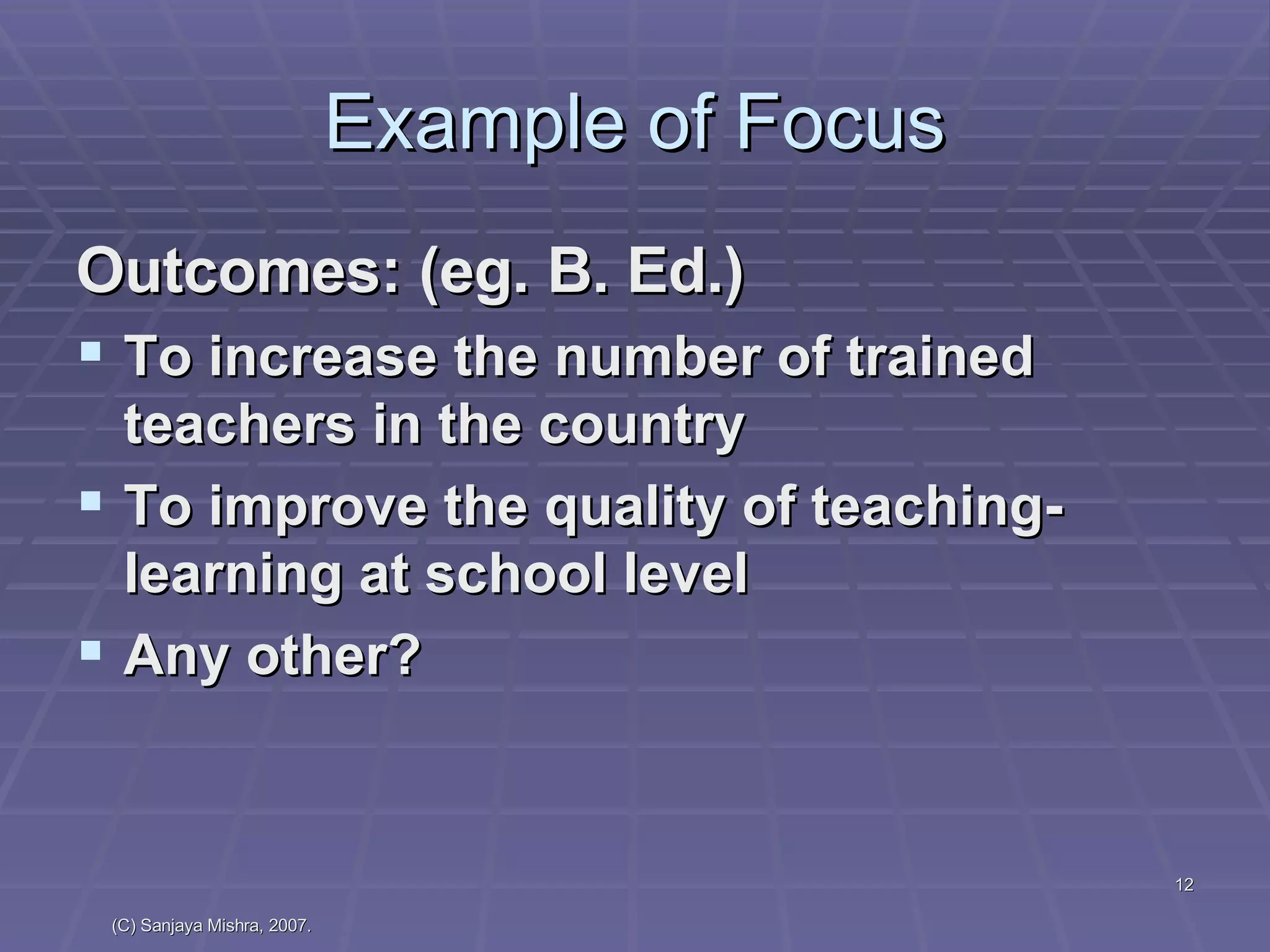 Example of Focus Outcomes: (eg. B. Ed.) To increase the number of trained teachers in the country To improve the quality of teaching-learning at school level Any other? 