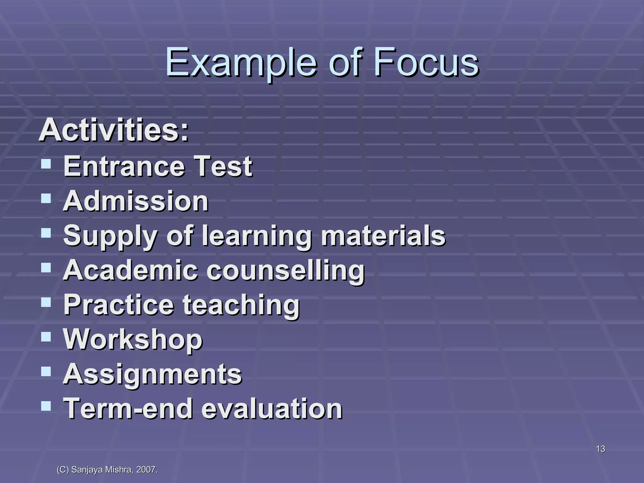 Example of Focus Activities: Entrance Test Admission Supply of learning materials Academic counselling Practice teaching Workshop Assignments Term-end evaluation 