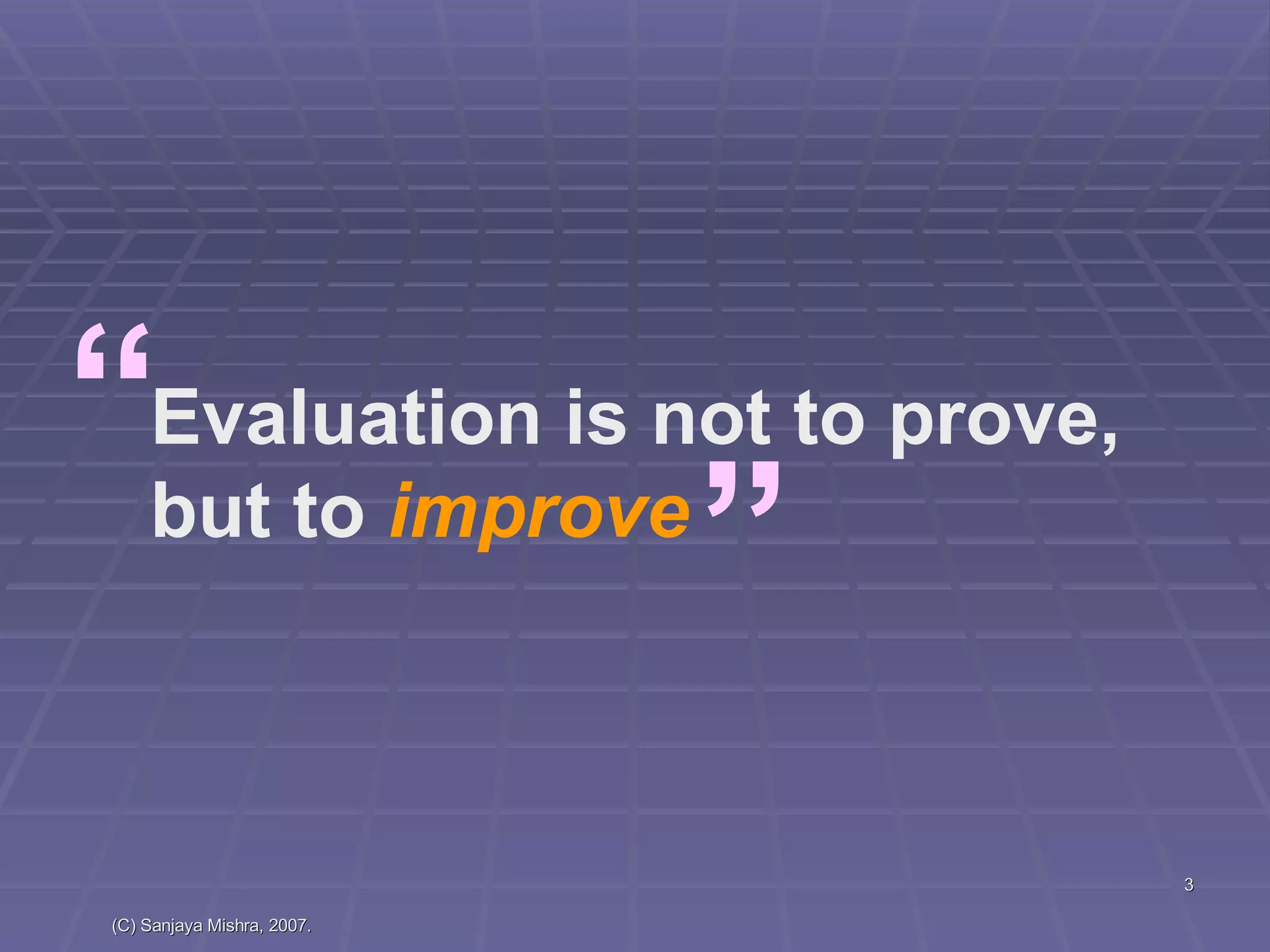 Evaluation is not to prove, but to  improve “ ” 