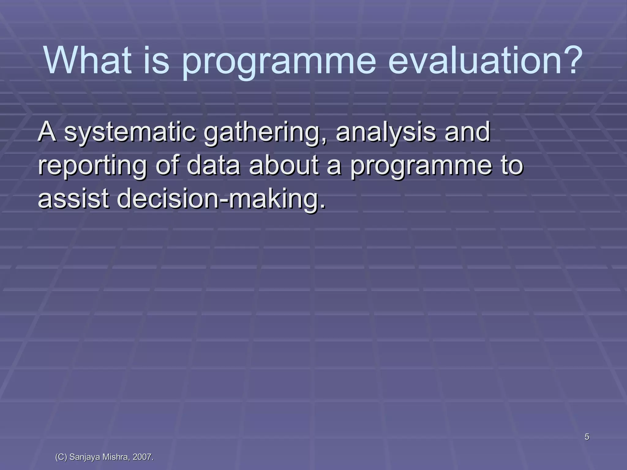 A systematic gathering, analysis and reporting of data about a programme to assist decision-making. What is programme evaluation? 