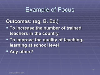 Example of Focus Outcomes: (eg. B. Ed.) To increase the number of trained teachers in the country To improve the quality of teaching-learning at school level Any other? 