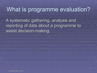 A systematic gathering, analysis and reporting of data about a programme to assist decision-making. What is programme evaluation? 