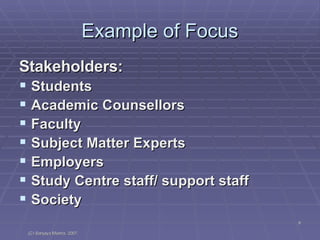 Example of Focus Stakeholders: Students Academic Counsellors Faculty Subject Matter Experts Employers Study Centre staff/ support staff Society 