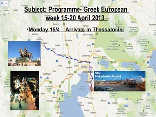 Subject: Programme- Greek European
week 15-20 April 2013 
•Monday 15/4 Arrivals in Thessaloniki
 