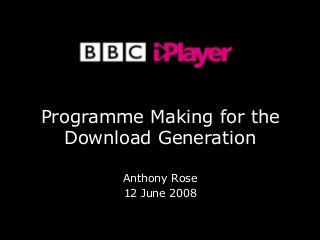 Copyright BBC 2008 - Confidential
Programme Making for the
Download Generation
Anthony Rose
12 June 2008
 