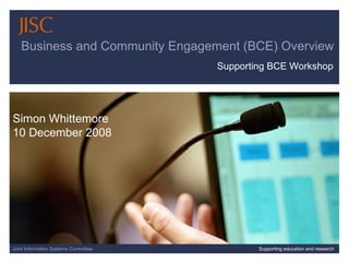 07/06/09   |  slide  Joint Information Systems Committee Supporting education and research Business and Community Engagement (BCE) Overview Simon Whittemore 10 December 2008 Supporting BCE Workshop 