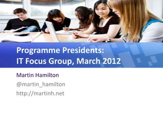 Programme Presidents:
IT Focus Group, March 2012
Martin Hamilton
@martin_hamilton
http://martinh.net
 
