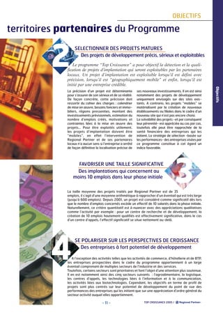 OBJECTIFS

territoires partenaires du Programme

2

SELECTIONNER DES PROJETS MATURES
Des projets de développement précis, sérieux et exploitables

La précision d’un projet est déterminante
pour s’assurer de son sérieux et de sa réalité.
De façon concrète, cette précision doit
ressortir du cahier des charges : calendrier
de mise en œuvre, besoins fonciers et immobiliers, régions pressenties, montant des
investissements prévisionnels, estimation du
nombre d’emplois créés, motivations et
contraintes liées à la mise en œuvre des
projets… Pour être exploités utilement,
les projets d’implantation doivent être
“mobiles”, en effet l’intervention de
Regional Partner et de ses partenaires
locaux n’a aucun sens si l’entreprise a arrêté
de façon définitive la localisation précise de

ses nouveaux investissements. Il en est ainsi
notamment des projets de développement
uniquement envisagés sur des sites existants. A contrario, les projets “mobiles” se
matérialisent par la création de nouveaux
établissements ou filiales dans le cadre d’un
nouveau site qui n’est pas encore choisi.
La solvabilité des projets -et par conséquent
leur pérennité- est appréciée au cas par cas,
toutefois elle peut être rapprochée de la
santé financière des entreprises qui les
initient. La stratégie de sélection -basée sur
les performances- des entreprises visées par
ce programme constitue à cet égard un
indice favorable.

FAVORISER UNE TAILLE SIGNIFICATIVE
Des implantations qui concernent au
moins 10 emplois dans leur phase initiale

3

La taille moyenne des projets traités par Regional Partner est de 35
emplois, il s’agit d’une moyenne arithmétique à rapprocher d’un éventail qui est très large
(jusqu’à 600 emplois). Depuis 2001, un projet est considéré comme significatif dès lors
que le nombre d’emplois concernés excède un effectif de 10 salariés dans la phase initiale.
Naturellement, ce critère quantitatif est à nuancer avec des appréciations qualitatives
comme l’activité par exemple : pour un centre de recherche et de développement, la
création de 10 emplois hautement qualifiés est effectivement significative, dans le cas
d’un centre d’appels, l’effectif significatif se situe nettement au-delà.

4

SE POLARISER SUR LES PERSPECTIVES DE CROISSANCE
Des entreprises à fort potentiel de développement

A l’exception des activités telles que les activités de commerce, d’hôtellerie et de BTP,
les entreprises prospectées dans le cadre du programme appartiennent à un large
éventail comprenant de multiples secteurs de l’industrie et des services.
Toutefois, certains secteurs sont prioritaires et font l’objet d’une attention plus soutenue.
Il en est notamment ainsi des cinq secteurs suivants : l’agroalimentaire, la logistique,
les centres d’appels, les technologies liées à l’information et à la communication,
les activités liées aux biotechnologies. Cependant, les objectifs en terme de profil de
projets sont plus centrés sur leur potentiel de développement du point de vue des
performances des entreprises qui les initient que sur une appréciation d’ordre général du
secteur activité auquel elles appartiennent.

- 11 -

TOP CROISSANCE 2005 /

Objectifs

Le programme “Top Croissance” a pour objectif la détection et la qualification de projets d’implantation qui seront exploitables par les partenaires
locaux. Un projet d’implantation est exploitable lorsqu’il est défini avec
précision, lorsqu’il est “géographiquement mobile” et enfin, lorsqu’il est
initié par une entreprise crédible.

 