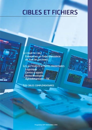 CIBLES ET FICHIERS

LE CŒUR DE CIBLE

LES SECTEURS D’ACTIVITÉS PRIORITAIRES
Logistique
Centre d’appels
Biotechnologies
Agroalimentaire - TIC

LES CIBLES COMPLÉMENTAIRES

Programme TOP CROISSANCE 2005

Cibles et fichiers

Entreprises en forte croissance
de tous les secteurs

 