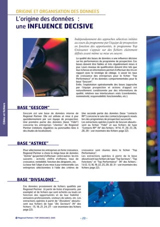 ORIGINE ET ORGANISATION DES DONNEES

L’origine des données :
une INFLUENCE DECISIVE
Indépendamment des approches sélectives initiées
au cours du programme par l’équipe de prospection
en fonction des opportunités, le programme Top
Croissance s’appuie sur des fichiers clairement
définis avant même sa mise en oeuvre.

Cibles et fichiers

La qualité des bases de données a une influence décisive
sur les performances du programme de prospection. Ces
bases doivent être fiables et très régulièrement mises à
jour. Leurs niveaux de qualification doivent être tels que
leur richesse en informations permet d’effectuer des tris en
rapport avec la stratégie de ciblage, à savoir les taux
de croissance des entreprises pour le fichier “Top
Performance” et les données comportementales pour la
base “Gescom”.
Enfin, l’exploitation opérationnelle des bases (approche
par l’équipe prospection et actions d’appui) est
naturellement conditionnée par des informations de
qualité, relatives aux interlocuteurs visés (coordonnées,
nominativité, responsabilités fonctionnelles, etc.).

BASE “GESCOM”
Gescom est une base de données interne de
Regional Partner. Elle est utilisée et mise à jour
quotidiennement par son équipe de prospection.
Une première partie des données (base “Fidel”)
concerne les entreprises “clientes” de Regional
Partner (relations régulières ou ponctuelles liées à
des études de localisation).

Une seconde partie des données (base “contacts
RP”) concerne le suivi des contacts/prospects noués
lors des programmes de prospection successifs.
Les extractions opérées à partir de Gescom aboutissent au fichier ”Fidel” et aux fichiers de type
“Contacts RP” (N° des fichiers : N°14, 17, 20, 23, 26,
28, 29 - voir inventaire des fichiers page 22).

BASE “ASTREE”
Pour sélectionner les entreprises en forte croissance,
Regional Partner a choisi la méga base de données
“Astrée” qui permet d’effectuer -entre autres- les tris
suivants : activité, chiffre d’affaires, taux de
croissance, rentabilité, fonction des dirigeants, etc.
La base fait l’objet d’une mise à jour trimestrielle. Les
entreprises sélectionnées à l’aide des critères de

croissance sont réunies dans le fichier “Top
Performance”.
Les extractions opérées à partir de la base
aboutissent aux fichiers de type “Top Secteurs”, “Top
Fonctions” et “Top Performance” (N° des fichiers :
1 à 12, 13, 16, 19, 22, 25, 29, 30, 31 - voir inventaire des
fichiers page 22).

BASE “DIVSALONS”
Ces données proviennent de fichiers qualifiés par
Regional Partner (à partir de listes d’exposants, par
exemple) et de fichiers qui sont achetés ou loués en
fonction des opportunités et de leur fiabilité :
annuaires professionnels, visiteurs de salons, etc. Les
extractions opérées à partir de “Divsalons” aboutissent aux fichiers de type “Div Secteurs” (N° des
fichiers : 15, 18, 21, 24, 27 - voir inventaire des fichiers
page 22).

/ TOP CROISSANCE 2005

- 20 -

 