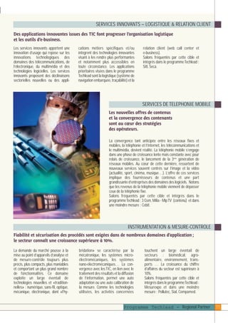 plaquettefin

4/10/05

10:35

Page 12

SERVICES INNOVANTS – LOGISTIQUE & RELATION CLIENT
Des applications innovantes issues des TIC font progresser l’organisation logistique
et les outils d’e-business.
Les services innovants apportent une
innovation d’usage qui repose sur les
innovations technologiques des
domaines des télécommunications, de
l’électronique, du multimédia et des
technologies logicielles. Les services
innovants proposent des déclinaisons
sectorielles nouvelles ou des appli-

cations métiers spécifiques et/ou
intègrent des technologies innovantes
visant à les rendre plus performantes
et notamment plus accessibles en
toute circonstance. Les applications
prioritaires visées dans le programme
Techlead sont la logistique (système de
navigation embarquée, traçabilité) et la

relation client (web call center et
e-business).
Salons fréquentés par cette cible et
intégrés dans le programme Techlead :
Sitl, Seca.

SERVICES DE TELEPHONIE MOBILE
Les nouvelles offres de contenus
et la convergence des contenants
sont au cœur des stratégies
des opérateurs.
La convergence tant anticipée entre les réseaux fixes et
mobiles, la téléphonie et l’Internet, les télécommunications et
le multimédia, devient réalité. La téléphonie mobile s’engage
dans une phase de croissance lente mais constante avec pour
relais de croissance, le lancement de la 3ème génération de
réseaux mobiles. Au cœur de cette dernière, ressortent de
nouveaux services souvent centrés sur l’image et la vidéo
(actualité, sport, cinéma, musique…). L’offre de ces services
implique des fournisseurs de contenus et une part
grandissante d’entreprises des domaines des logiciels. Notons
que les revenus de la téléphonie mobile viennent de dépasser
ceux de la téléphonie fixe.
Salons fréquentés par cette cible et intégrés dans le
programme Techlead : 3 Gsm, Milia - Mip TV (contenu) et dans
une moindre mesure : Cebit.

INSTRUMENTATION & MESURE-CONTROLE
Fiabilité et sécurisation des procédés sont exigées dans de nombreux domaines d’application ;
le secteur connaît une croissance supérieure à 10%.
La demande du marché pousse à la
mise au point d’appareils d’analyse et
de mesure-contrôle toujours plus
précis, plus compacts, plus maniables
et comportant un plus grand nombre
de fonctionnalités. Ce domaine
exploite un large éventail de
technologies nouvelles et «traditionnelles» : numérique, sans-fil, optique,
mécanique, électronique, dont «l’hy-

bridation» se caractérise par la
mécatronique, les systèmes microélectromécaniques, les systèmes
nano-électromécaniques… La convergence avec les TIC, en lien avec le
traitement des résultats et la diffusion
de l’information, permet une auto
adaptation ou une auto calibration de
la mesure. Comme les technologies
utilisées, les activités concernées

touchent un large éventail de
secteurs : biomédical, agroalimentaire, environnement, transports … La croissance du chiffre
d’affaires du secteur est supérieure à
10%.
Salons fréquentés par cette cible et
intégrés dans le programme Techlead :
Mesurexpo et dans une moindre
mesure : Pollutec, Sial, Compamed.

Programme Techlead - Regional Partner

11

 