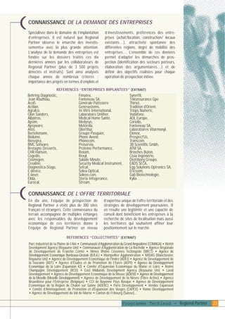 plaquettefin

4/10/05

10:46

Page 24

CONNAISSANCE DE LA DEMANDE DES ENTREPRISES

)

Spécialisée dans le domaine de l’implantation
d’entreprises, il est naturel que Regional
Partner observe le «marché des investissements» avec la plus grande attention.
L’analyse de la demande des entreprises est
fondée sur les dossiers traités ces dix
dernières années par les collaborateurs de
Regional Partner (plus de 3 500 projets
détectés et instruits). Sont ainsi analysés
chaque année de nombreux critères :
importance des projets en termes d’emplois et

d’investissements, préférences des entreprises (achat/location, construction/ locaux
existants…), attractivité spontanée des
différentes régions, degré de mobilité des
entreprises… L’ensemble de ces données
permet d’adapter les démarches de prospection (identification des secteurs porteurs,
élaboration des argumentaires…) et de
définir des objectifs réalistes pour chaque
opération de prospection initiée.

REFERENCES “ENTREPRISES IMPLANTEES” (EXTRAIT)

Behring Diagnostic,
Jean Routhiau,
Acofi,
Actilan,
Agralco,
Glon Sanders,
Albatros,
Apsim,
Apsyware,
Atos,
Bertelsmann,
Biolume,
Biosepra,
BMC Sofware,
Bretagne Desserts,
CHR Hansen,
Cogedis,
Cosmogen,
Crealine,
Diagnostica-Stago,
E-device,
E-laser,
Elida,
Eurocal,

Fimatex,
Fonteneau SA,
Générale Patissiere
Genesystems,
In Vitro International,
Laboratoire Unither,
Medical Home Santé,
Medysys,
Motorola,
Oberthur,
Groupe Pasquier,
Phone Avenir,
Phonecom,
Proservia,
Proteine Performance,
Rexam,
Rexyl,
Salade Minute,
Security Medical Instrument,
Sefcal,
Solea Optical,
Soleos.com,
Steria Infogerance,
Stream,

Synerfil,
Téléassurance Gpe
Thiriet,
Tradition d'Orient,
Triops Numeric,
Vodafone,
AOL Europe,
Coriolis,
Fonteneau SA,
Laboratoires Vitarmonyl,
Elonex,
Prospect'Us,
Transcom,
3B Scientific Gmbh,
ATM SA,
Brioches Buton,
Cisia Ingéniérie,
Distriborg Groupe,
EADS SECA,
Egg Solutions Optronics SA,
Ericsonn,
Gab Biotechnologie,
Kylia …

CONNAISSANCE DE L’OFFRE TERRITORIALE
En dix ans, l’équipe de prospection de
Regional Partner a visité plus de 300 sites
français et étrangers. Cette connaissance du
terrain accompagnée de multiples échanges
avec les responsables du développement
économique de ces territoires donne à
l’équipe de Regional Partner un niveau

d’expertise unique de l’offre territoriale et des
stratégies de développement poursuivies. Il
en résulte une légitimité et une capacité de
conseil dont bénéficient les entreprises à la
recherche de sites de localisation mais aussi
les territoires qui souhaitent affiner leur
positionnement sur le marché.

REFERENCES “COLLECTIVITES” (EXTRAIT)
Parc industriel de la Plaine de l’Ain • Communauté d’Agglomération du Grand Angoulême (COMAGA) • Welsh
Development Agency (Royaume Uni) • Communauté d’Agglomération de La Rochelle • Agence Régionale
de Développement de Franche Comté • Nîmes Rhône Cévennes Technopole (NRCT) • Agence de
Développement Economique Bordeaux-Gironde (B.R.A.) • Montpellier Agglomération • MIDAS (Manchester,
Royaume Uni) • Agence de Développement Economique de l'Indre (ADEI) • Agence de Développement de
la Touraine (ADT) • Agence d’Études et de Promotion de l’Isère (AEPI) • Agence du Développement
Economique de la Loire (Expansion 42) • Comité d’Expansion Economique du Maine et Loire • Reims
Champagne Développement (RCD) • East Midlands Development Agency (Royaume Uni) • Laval
Développement • Agence de Développement Economique de la Meuse (ADEM) • Agence de Développement
de la Moselle (Moselle Développement) • Agence de Développement de la Nièvre (Fibre Active) • Agence
Bruxelloise pour l’Entreprise (Belgique) • CCI de Bayonne Pays Basque • Agence de Développement
Economique de la Région de Chalon sur Saône (ADERC) • Paris Développement • Vendée Expansion
• Comité d’Aménagement, de Promotion et d'Expansion des Vosges (CAPEV) • Yonne Développement
• Agence de Développement du Val de Marne • Canton de Fribourg (Suisse)...

Programme Techlead - Regional Partner

23

)

 