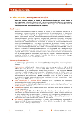 IV. Plans sectoriels.
20. Plan sectoriel Développement durable.
Depuis une vingtaine d’années, le concept de développement durable s’est étendu, passant du
secteur public aux entreprises. Les impératifs environnementaux tendent à devenir omniprésents,
cette prise de conscience s’est convertie en dynamique économique dont l’accélération ouvre de
fortes opportunités de développement pour les entreprises.

Cible & marché.
Le plan « Développement Durable » est dirigé vers les activités qui sont directement stimulées par les
préoccupations environnementales, les surenchérissements du coût de l’énergie et des matières
premières. Deux cibles sont distinguées : 1) L’éco-industrie : recyclage et valorisation des matériaux
(métaux, verres, papier, plastique), énergies renouvelables (solaire, éolien, bois-énergie, biomasse…).
2) L’éco-construction : bâtiments intelligents, éco-matériaux, équipements thermiques, domotique….
Les éco-technologies intègrent par ailleurs des applications métiers relevant des tic visées dans le plan
Numérique (telle que l’instrumentation de mesure et de contrôle). Les éco-industries françaises ont
connu une croissance supérieure à 10% de leur chiffre d’affaires ces dernières années, la valorisation
des matériaux se développe fortement (+ 38% en 5 ans), le marché de la maison à ossature bois pour
l’éco-construction a progressé de 50% depuis 2001, le solaire photovoltaïque croît de 40% par an, la
fourniture d’énergie grâce aux éoliennes a progressé de 57% entre 2006 et 2007,… autant de chiffres
qui expriment la croissance marquée de ces secteurs. La norme HQE s’impose désormais dans nombre
de projets. A tous niveaux, le monde économique prend la mesure de la dimension environnementale.
Ainsi les groupes français se positionnent et les fabricants étrangers, notamment allemands, sont
aujourd’hui à l’affût du marché national. L’ensemble des régions est concerné, les stratégies
d’implantation visant souvent un maillage territorial.

Architecture du plan d’action.
Les méthodologies opérationnelles sont exposées p.10 à p.12, sont rappelés ci-dessous les principaux
éléments.
•

•
•
•
•

•

Missions salons (Méthodo. p.10) : Quatre missions salons sont programmées en 2009 et 2010.
Pollutec. (Novembre, Paris et Lyon - 2 missions : 2009, 2010). Référence mondiale dans le domaine de
l’environnement et du développement durable (70 000 visiteurs, 2 600 exposants). Batimat.
(Novembre, Paris, 2009). Ce grand salon rassemble 2 700 exposants et plus de 450 000 visiteurs. Le
salon met en avant les opportunités liées au développement durable (énergie, haute qualité
environnementale, éco-construction…). Ecobat. (Mars, Paris, 2010). Ce salon est centré sur la
performance énergétique des bâtiments (matériaux écologiques et énergies renouvelables). Il réunit
150 exposants et 15 000 visiteurs professionnels.
Veille opérationnelle & approche directe (Méthodo. p.11) : Exploitation des informations
professionnelles (notamment en matière d’innovation).
Marketing Relationnel (Méthodo. p.11) : Exploitation du fonds relationnel de Regional Partner™ (ex :
Prodhag, Chimirec, Compobaie…).
Télémarketing (Méthodo. p.11) : Démarches en amont des salons et en aval des opérations de
mailings et d’e-mailings.
Mailings Marketing (19 500 mailings) (Méthodo. p.12) : Opérations réitérées à quatre reprises en
direction des entreprises de l’éco-industrie et de l’éco-construction (19 000 mailings). Segmentation
par profil : 400 jeunes entreprises innovantes, 2 200 Pme en forte croissance, 400 Majors. Dispositif de
prospection fonctionnelle (3 dirigeants) pour le segment « Majors ». Dispositif complémentaire : 4
opérations en direction de 1000 dirigeants visiteurs du salon Pollutec.
Web Marketing (30 000 e-mailings). (Méthodo. p.12) : Quatre opérations d’e-mailing programmées en
direction de 4 000 dirigeants visiteurs du salon Pollutec (16 000 e-contacts) et de 3 500 dirigeants
visiteurs du salon Batimat (14 000 e-contacts).

Regional Partner™

Page 13

Programme Actidel© 2009 / 2010

 