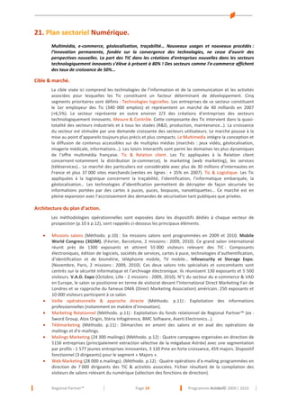 21. Plan sectoriel Numérique.
Multimédia, e-commerce, géolocalisation, traçabilité… Nouveaux usages et nouveaux procédés :
l’innovation permanente, fondée sur la convergence des technologies, ne cesse d’ouvrir des
perspectives nouvelles. La part des TIC dans les créations d’entreprises nouvelles dans les secteurs
technologiquement innovants s’élève à présent à 80% ! Des secteurs comme l’e-commerce affichent
des taux de croissance de 50%...

Cible & marché.
La cible visée ici comprend les technologies de l’information et de la communication et les activités
associées pour lesquelles les Tic constituent un facteur déterminant de développement. Cinq
segments prioritaires sont définis : Technologies logicielles. Les entreprises de ce secteur constituent
le 1er employeur des Tic (340 000 emplois) et représentent un marché de 40 milliards en 2007
(+6,5%). Le secteur représente en outre environ 2/3 des créations d’entreprises des secteurs
technologiquement innovants. Mesure & Contrôle. Cette composante des Tic intervient dans la quasitotalité des secteurs industriels et à tous les stades (R&D, production, maintenance…). La croissance
du secteur est stimulée par une demande croissante des secteurs utilisateurs. Le marché pousse à la
mise au point d’appareils toujours plus précis et plus compacts. Le Multimedia intègre la conception et
la diffusion de contenus accessibles sur de multiples médias (marchés : jeux vidéo, géolocalisation,
imagerie médicale, informations…). Les loisirs interactifs sont parmi les domaines les plus dynamiques
de l’offre multimédia française. Tic & Relation client. Les Tic appliquées à la Relation client
concernent notamment la distribution (e-commerce), le marketing (web marketing), les services
(téléservices)… Le marché des particuliers est considérable avec plus de 30 millions d’internautes en
France et plus 37 000 sites marchands (ventes en lignes : + 35% en 2007). Tic & Logistique. Les Tic
appliquées à la logistique concernent la traçabilité, l’identification, l’informatique embarquée, la
géolocalisation… Les technologies d’identification permettent de décrypter de façon sécurisée les
informations portées par des cartes à puces, puces, biopuces, nanoétiquettes… Ce marché est en
pleine expansion avec l’accroissement des demandes de sécurisation tant publiques que privées.

Architecture du plan d’action.
Les méthodologies opérationnelles sont exposées dans les dispositifs dédiés à chaque vecteur de
prospection (p.10 à p.12), sont rappelés ci-dessous les principaux éléments.
•

•
•
•
•

•

Missions salons (Méthodo. p.10) : Six missions salons sont programmées en 2009 et 2010. Mobile
World Congress (3GSM). (Février, Barcelone, 2 missions : 2009, 2010). Ce grand salon international
réunit près de 1300 exposants et attirent 55 000 visiteurs relevant des TIC : Composants
électroniques, édition de logiciels, sociétés de services, cartes à puce, technologies d’authentification,
d’identification et de biométrie, téléphonie mobile, TV mobile… Infosecurity et Storage Expo.
(Novembre, Paris, 2 missions : 2009, 2010). Ces deux salons très spécialisés et concomitants sont
centrés sur la sécurité informatique et l’archivage électronique. Ils réunissent 130 exposants et 5 500
visiteurs. V.A.D. Expo (Octobre, Lille - 2 missions : 2009, 2010). N°1 du secteur du e-commerce & VAD
en Europe, le salon se positionne en terme de visitorat devant l’International Direct Marketing Fair de
Londres et se rapproche du fameux DMA (Direct Marketing Association) américain. 250 exposants et
10 000 visiteurs participent à ce salon.
Veille opérationnelle & approche directe (Méthodo. p.11) : Exploitation des informations
professionnelles (notamment en matière d’innovation).
Marketing Relationnel (Méthodo. p.11) : Exploitation du fonds relationnel de Regional Partner™ (ex :
Sword Group, Atos Origin, Stéria Infogérence, BMC Software, Aserti Electronics…).
Télémarketing (Méthodo. p.11) : Démarches en amont des salons et en aval des opérations de
mailings et d’e-mailings.
Mailings Marketing (24 300 mailings) (Méthodo. p.12) : Quatre campagnes organisées en direction de
5156 entreprises (principalement extraction sélective de la mégabase Astrée) avec une segmentation
par profils : 1 577 jeunes entreprises innovantes, 3 120 Pme en forte croissance, 459 majors. Dispositif
fonctionnel (3 dirigeants) pour le segment « Majors ».
Web Marketing (28 000 e.mailings). (Méthodo. p.12) : Quatre opérations d’e-mailing programmées en
direction de 7 000 dirigeants des TIC & activités associées. Fichier résultant de la compilation des
visiteurs de salons relevant du numérique (sélection des fonctions de direction).
Regional Partner™

Page 14

Programme Actidel© 2009 / 2010

 
