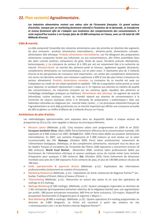 22. Plan sectoriel Agroalimentaire.
Les industries alimentaires restent une valeur sûre de l’économie française. Ce grand secteur
d’activités, marqué par un marketing fortement attentif à l’évolution de la demande, se transforme
et innove fortement afin de s’adapter aux évolutions des comportements des consommateurs. Il
reste aujourd’hui numéro 1 en Europe (plus de 10 000 entreprises en France, avec un CA total de 140
Milliards d’euros).

Cible & marché.
La cible comprend l’ensemble des industries alimentaires avec des priorités en direction des segments
les plus innovants : produits alimentaires intermédiaires ; aliments-santé, alimentation nomade ;
alimentation dite ethnique. Produits alimentaires intermédiaires. Les Pai désignent des préparations
alimentaires composites livrées aux industriels, ou aux consommateurs, afin d'être assemblées dans
des plats cuisinés (arômes, exhausteurs de goût, fonds de sauce, féculents précuits déshydratés,
lactocomposés…). La croissance du secteur (6 à 10% par an) est notamment liée à la recherche du
naturel. Aliments-Santé. Le marché des aliments-santé et minceur, également appelés alicaments,
compléments alimentaires ou nutricosmétiques, est en plein essor. Il représente plus de 2 milliards
d’euros et les perspectives de croissance sont importantes. Les ventes des compléments alimentaires
ont connu ces dernières années une croissance supérieure à 20% (l’une des plus fortes croissances du
secteur alimentaire). Produits alimentaires nomades. La croissance de ce marché est axée sur
l’adaptation au mode de vie urbain (praticité et rapidité) : 70% de la population active prend un snack
pour déjeuner, le sandwich représentant 1 repas sur 4. En réponse aux attentes en matière de qualité
des consommateurs, les industriels innovent sur les contenus (goût, équilibre des aliments) et
l’emballage (emballages pratiques ou fraîcheur). Alimentation dite ethnique. Ce segment de marché
(ethnofood, cuisine exotique, cuisine du monde) répond aux attentes de consommateurs à la
recherche de saveurs exotiques et/ou à la demande de préparations « authentiques » liées aux
habitudes culturelles ou religieuses (ex : marché Halal, Casher,…). Les principaux industriels français de
l’agroalimentaire se sont déjà positionnés sur ce marché important qui affiche une croissance annuelle
de 20% et génère un chiffre d’affaires de 2 milliards d’euros en France.

Architecture du plan d’action.
Les méthodologies opérationnelles sont exposées dans les dispositifs dédiés à chaque vecteur de
prospection (p.10 à p.12), sont rappelés ci-dessous les principaux éléments.
•

•
•
•
•

•

Missions salons (Méthodo. p.10) : Cinq missions salons sont programmées en 2009 et en 2010.
European Sandwich Show. (Mars 2009, Paris) Evénement référence de la consommation nomade. 245
exposants et 6 900 visiteurs en 2007. In Food (Oct. 2009, Paris) Salon dédié aux produits alimentaires
intermédiaires. En 2007, une centaine d’exposants et 3 000 visiteurs se sont rendus sur ce salon
incontournable des PAI. Natexpo. (Octobre 2009, Paris) Salon professionnel, notamment de
l'alimentation biologique, diététique, et des compléments alimentaires, réunissant tous les deux ans
les leaders français et européens de l'ensemble des filières (500 exposants y rencontrent environ 10
000 visiteurs). World Food Market. (Novembre 2009, Londres) Salon professionnel dédié aux
fournisseurs de l'alimentation ethnique et saveurs exotiques venus du monde entier (une centaine
d’exposants pour quelques 3 500 visiteurs). Sial. (Octobre 2010, Paris) Evènement de dimension
mondiale avec près de 5 300 exposants d’une centaine de pays, et plus de 140 000 visiteurs de plus de
180 pays.
Veille opérationnelle & approche directe (Méthodo. p.11) : Exploitation des informations
professionnelles (notamment en matière d’innovation).
Marketing Relationnel (Méthodo. p.11) : Exploitation du fonds relationnel de Regional Partner™ (ex :
Soviba, Tradition d’Orient, Délice et Saveur d’Orient…).
Télémarketing (Méthodo. p.11) : Démarches en amont des salons et en aval des opérations de
mailings et d’e-mailings.
Mailings Marketing (6 500 mailings). (Méthodo. p.12) : Quatre campagnes organisées en direction de
1 361 entreprises (principalement extraction sélective de la mégabase Astrée) avec une segmentation
par profils : 389 jeunes entreprises innovantes, 849 Pme en forte croissance, 123 majors. Dispositif de
prospection fonctionnelle (3 dirigeants) pour le segment « Majors ».
Web Marketing (8 000 e-mailings). (Méthodo. p.12) : Quatre opérations d’e-mailing programmées en
direction de 2 000 dirigeants. Le fichier est constitué à partir des visiteurs du site
« neorestauration.com » et des fichiers internes Regional Partner™.
Regional Partner™

Page 15

Programme Actidel© 2009 / 2010

 