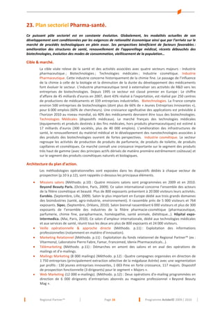 23. Plan sectoriel Pharma-santé.
Ce puissant pôle sectoriel est en constante évolution. Globalement, les modalités actuelles de son
développement sont conditionnées par les exigences de rationalité économique ainsi que par l’arrivée sur le
marché de procédés technologiques en plein essor. Ses perspectives bénéficient de facteurs favorables :
amélioration des structures de santé, renouvellement de l’appareillage médical, récents débouchés des
biotechnologies, évolution des modes de consommation, vieillissement de la population…

Cible & marché.
La cible visée releve de la santé et des activités associées avec quatre secteurs majeurs : Industrie
pharmaceutique ; Biotechnologies ; Technologies médicales ; Industrie cosmétique. Industrie
Pharmaceutique. Cette industrie concerne historiquement de la chimie fine. Le passage de l’influence
de la chimie à celle de la biologie et la diminution de la durée du développement des médicaments
font évoluer le secteur. L’industrie pharmaceutique tend à externaliser ses activités de R&D vers les
entreprises de biotechnologies. Depuis 1995 ce secteur est classé premier en Europe : Le chiffre
d’affaire de 45 milliards d’euros en 2007, dont 43% réalisé à l’exportation, est réalisé par 250 centres
de productions de médicaments et 339 entreprises industrielles. Biotechnologies. La France compte
environ 500 entreprises de biotechnologies (dont plus de 66% de « Jeunes Entreprises Innovantes »),
pour 6 000 emplois (60% de chercheurs). Une croissance significative des applications est prévisible à
l'horizon 2010 au niveau mondial, où 40% des médicaments devraient être issus des biotechnologies.
Technologies Médicales (dispositifs médicaux). Le marché français des technologies médicales
(équipements et produits destinés à des fins médicales, hors produits pharmaceutiques) est estimé à
17 milliards d’euros (300 sociétés, plus de 40 000 emplois). L’amélioration des infrastructures de
santé, le renouvellement du matériel médical et le développement des nanotechnologies associées à
des produits des biotechnologies ouvrent de fortes perspectives. Industrie cosmétique. Le secteur
regroupe les activités de production de produits de parfumerie, de produits de toilette, de produits
capillaires et cosmétiques. Ce marché connaît une croissance importante sur le segment des produits
très haut de gamme (avec des principes actifs dérivés de matière première extrêmement coûteuse) et
sur le segment des produits cosmétiques naturels et biologiques.

Architecture du plan d’action.
Les méthodologies opérationnelles sont exposées dans les dispositifs dédiés à chaque vecteur de
prospection (p.10 à p.12), sont rappelés ci-dessous les principaux éléments.
•

•
•
•
•

•

Missions salons (Méthodo. p.10) : Quatre missions salons sont programmées en 2009 et en 2010.
Beyond Beauty Paris. (Octobre, Paris, 2009). Ce salon international concerne l’ensemble des acteurs
de la filière cosmétique et beauté. Plus de 800 exposants présentent à 20 000 visiteurs leurs activités.
Eurobio. (Septembre, Lille, 2009). Salon le plus important en Europe dédié aux trois grands domaines
des bioindustries (santé, agro-industrie, environnement). Il rassemble près de 5 000 visiteurs et 764
exposants. Sipec. (Septembre, Orléans, 2010). Salon biennal rassemblant 6 000 visiteurs et plus de 300
exposants de l’ensemble des industries de la filière pharmacie-cosmétique (pharmaceutique,
parfumerie, chimie fine, parapharmacie, homéopathie, santé animale, diététique…). Hôpital expointermedica. (Mai, Paris, 2010). Ce salon d’ampleur internationale, dédié aux technologies médicales
et aux services de santé, réunit tous les deux ans plus de 800 exposants et 24 000 visiteurs.
Veille opérationnelle & approche directe (Méthodo. p.11) : Exploitation des informations
professionnelles (notamment en matière d’innovation).
Marketing Relationnel (Méthodo. p.11) : Exploitation du fonds relationnel de Regional Partner™ (ex :
Vitarmonyl, Laboratoire Pierre Fabre, Famar, Francemed, Idenix Pharmaceuticals…).
Télémarketing (Méthodo. p.11) : Démarches en amont des salons et en aval des opérations de
mailings et d’e-mailings.
Mailings Marketing (8 000 mailings) (Méthodo. p.12) : Quatre campagnes organisées en direction de
1 750 entreprises (principalement extraction sélective de la mégabase Astrée) avec une segmentation
par profils : 130 jeunes entreprises innovantes, 1 003 Pme en forte croissance, 117 majors. Dispositif
de prospection fonctionnelle (3 dirigeants) pour le segment « Majors ».
Web Marketing (12 000 e-mailings). (Méthodo. p.12) : Deux opérations d’e-mailing programmées en
direction de 6 000 dirigeants d’entreprises abonnés au magasine professionnel « Beyond Beauty
Mag ».

Regional Partner™

Page 16

Programme Actidel© 2009 / 2010

 