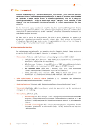 27. Plan transversal.
Certaines problématiques (ex : immobilier d’entreprises, sous-traitance…) sont communes à tous les
secteurs d’activités, d’autres sont largement partagées (ex : la mesure et le contrôle dans l’ensemble
de l’industrie). De même certains vecteurs de prospection intéressants n’ont pas de spécificités
sectorielles marquées (ex : Fichiers et supports du Journal ˝Les Echos˝ et du magazine ˝L’Usine
Nouvelle˝). Le plan intersectoriel & transversal complète et renforce opportunément les plans
sectoriels.
Le plan transversal a pour vocation de compléter les plans sectoriels (Développement durable,
Numérique, Agroalimentaire, Pharma-Santé, Centres d’appels, Logistique), il s’inscrit par ailleurs dans
une logique en forte cohérence avec la cible ˝Outsiders˝ (entreprises performantes ne relevant pas
directement des plans sectoriels).
Ce plan situé en marge des « sectorisations d’activités » permet d’exploiter des supports de
prospection à vocation intersectorielle (exemple : mission salon « Simi» centrée sur l’immobilier
d’entreprises). Notons enfin que les entreprises étrangères ciblées en raison de leur intérêt pour le
marché français s’inscrivent entre autres dans ce dispositif.

Architecture du plan d’action.
Les méthodologies opérationnelles sont exposées dans les dispositifs dédiés à chaque vecteur de
prospection (p.10 à p.12), sont rappelés ci-dessous les principaux éléments.
•

Missions salons (Méthodo. p.10) : Huit missions salons sont programmées en 2009 et 2010.
o

Simi. (Décembre, Paris, 2 missions : 2009, 2010) Evénement international de l’Immobilier
d’entreprise (250 exposants et 8 000 visiteurs).

o

SCS. (Décembre, 2 missions : Paris en 2009, Lyon en 2010) Salon dédié aux technologies
participant à la performance industrielle (1 400 exposants et 45 000 visiteurs).

o

Jec Composites Show. (Mars, Paris, 2 missions : 2009, 2010). Salon international
consacré aux composites (900 exposants et près de 25 000 visiteurs).

o

Midest. (Novembre, Paris, 2 missions : 2009, 2010). Le Midest est le premier salon
mondial de la sous-traitance industrielle (50 000 visiteurs et 1 800 exposants).

•

Veille opérationnelle & approche directe (Méthodo. p.11) : Exploitation des informations
professionnelles (notamment en matière d’innovation).

•

Marketing Relationnel (Méthodo. p.11) : Exploitation du fonds relationnel de Regional Partner™.

•

Télémarketing (Méthodo. p.11) : Démarches en amont des salons et en aval des opérations de
mailings et de web marketing.

•

Web Marketing. (Méthodo. p.12).
o

Plan e-mailing. (156 000 e-mailings). Quatre campagnes organisées en direction de 17000
dirigeants d’entreprises étrangères (fichier des salons internationaux Reed) et de 22 000
dirigeants d’entreprises (fichier des dirigeants d’entreprises abonnés au portail web « les
Echos »).

o

Dispositifs e-sponsoring (360 000 e-contacts). Quatre opérations programmées dans les
newsletters quotidiennes de « l’Usine Nouvelle » (27 000 abonnés) et des « Echos »
(38 000 abonnés)

Regional Partner™

Page 20

Programme Actidel© 2009 / 2010

 