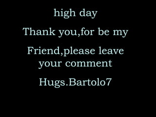 high day Thank you,for be my Friend,please leave your comment Hugs.Bartolo7 