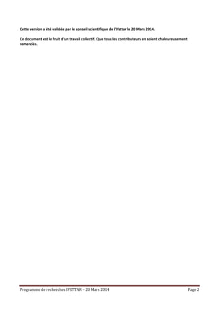 Programme de recherches IFSTTAR – 20 Mars 2014 Page 2
Cette version a été validée par le conseil scientifique de l’Ifsttar le 20 Mars 2014.
Ce document est le fruit d'un travail collectif. Que tous les contributeurs en soient chaleureusement
remerciés.
 