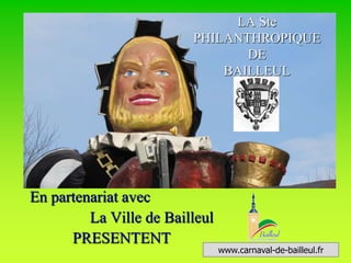 En partenariat avec 
La Ville de Bailleul 
PRESENTENT 
LA Ste 
PHILANTHROPIQUE 
DE 
BAILLEUL 
www.carnaval-de-bailleul.fr 
 