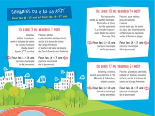 Du lundi 3 au vendredi 7 août
Cinéma,
atelier mosaïque,
sortie à la base de loisirs
de Cergy-Pontoise
(body-board,
kayak, VTT, zumba)
Pour les 11–13 ans
(service municipal
de la jeunesse)
Piscine, atelier
customisation de tee-shirts,
sortie à la base de loisirs
de Cergy-Pontoise
et sortie à la base de loisirs
de Saint-Quentin-en-Yvelines
Pour les 14–17 ans
(service municipal
de la jeunesse)
Du lundi 10 au vendredi 14 août
Accrobranche,
sortie au centre Georges-
Pompidou à Paris,
soirée spectacle
"La Grande Evasion"
avec Walid du Jamel
Comedy Club
Pour les 11–13 ans
(service municipal
de la jeunesse)
Piscine, jeux vidéos,
jeux de société,
cinéma,
sortie avec jeu de piste
au parc des Chanteraines
à Villeneuve-la-Garenne,
sortie à Nanterre plage
Pour les 14–17 ans
(service municipal
de la jeunesse)
SEMAINES DU 3 AU 23 AOUT
Du lundi 17 au vendredi 21 août
Bowling, cinéma,
grand jeu extérieur à l'île
Marante à Colombes,
atelier cuisine.
Pour les 11–13 ans
(service municipal
de la jeunesse)
Piscine, grand jeu ultimate,
balade en bateau-mouche
à Paris, sortie à la base de
loisirs de Cergy-Pontoise
Pour les 14–17 ans
(service municipal
de la jeunesse)
Pour les 11– 13 ans et Pour les 14– 17 ans
 