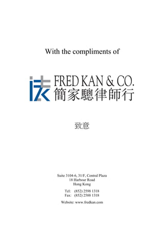 With the compliments of
致意
Suite 3104-6, 31/F, Central Plaza
18 Harbour Road
Hong Kong
Tel: (852) 2598 1318
Fax: (852) 2588 1318
Website: www.fredkan.com
 